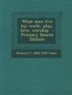 What Men Live By; Work, Play, Love, Worship di Richard C. 1868-1939 Cabot edito da Nabu Press