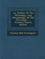 An Outline of the Phonology and Morphology of Old Provencal... di Charles Hall Grandgent edito da Nabu Press