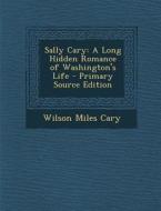 Sally Cary: A Long Hidden Romance of Washington's Life - Primary Source Edition di Wilson Miles Cary edito da Nabu Press