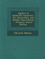 Algebra to Quadratic Equations, for Elementary and Middle Class Schools di Edward Atkins edito da Nabu Press