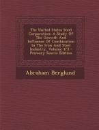 The United States Steel Corporation: A Study of the Growth and Influence of Combination in the Iron and Steel Industry, Volume 473 di Abraham Berglund edito da Nabu Press