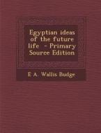 Egyptian Ideas of the Future Life - Primary Source Edition di E. A. Wallis Budge edito da Nabu Press