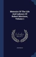 Memoirs Of The Life And Labours Of Robert Morrison, Volume 1 di Anonymous edito da Sagwan Press