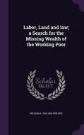 Labor, Land And Law; A Search For The Missing Wealth Of The Working Poor di William a 1824-1893 Phillips edito da Palala Press