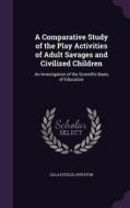 A Comparative Study Of The Play Activities Of Adult Savages And Civilized Children di Lilla Estelle Appleton edito da Palala Press