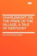 Charlemont; Or, the Pride of the Village. a Tale of Kentucky di William Gilmore Simms edito da HardPress Publishing
