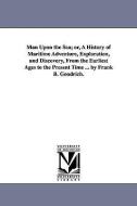 Man Upon the Sea; Or, a History of Maritime Adventure, Exploration, and Discovery, from the Earliest Ages to the Present di Frank B. (Frank Boott) Goodrich edito da UNIV OF MICHIGAN PR