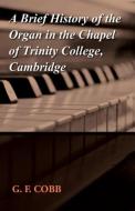 A Brief History of the Organ in the Chapel of Trinity College, Cambridge di G. F. Cobb edito da Charles Press