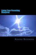 Living Your Parenting Blueprint di Kendra Roseboro edito da Createspace
