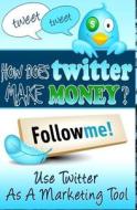 How Does Twitter Make Money: Twitter Marketing Guide di Roger Levinson, E. G. P. Editorial edito da Createspace