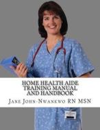Home Health Aide Training Manual and Handbook di Jane John-Nwankwo Rn Msn edito da Createspace