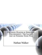 Decision Making & Spiritual Discernment: The Sacred Art of Finding Your Way di Nathan M. Walker edito da Createspace