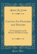Canton; Its Pioneers and History: A Continuation to the History of Fulton County (Classic Reprint) di Alonzo M. Swan edito da Forgotten Books
