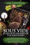 Sous Vide Complete Cookbook for Beginners: Easy and Delicious Recipes for Every Day Cooking at Home. Modern Techniques Included! di Sam Anderson edito da Createspace Independent Publishing Platform
