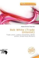 Bob White (trade Unionist) edito da Fer Publishing