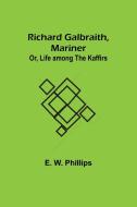 Richard Galbraith, Mariner; Or, Life among the Kaffirs di E. W. Phillips edito da Alpha Editions