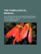 The Pomological Manual (volume 1-2); Or, A Treatise On Fruits Containing Descriptions Of A Great Number Of The Most Valuable Varieties For The Orchard di William Robert Prince edito da General Books Llc