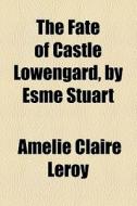 The Fate Of Castle Lowengard, By Esme Stuart di Amlie Claire Leroy, Amelie Claire Leroy edito da General Books Llc