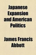 Japanese Expansion And American Politics di James Francis Abbott edito da General Books Llc