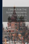 I Speak For The Silent Prisoners Of The Soviets di Vladimir V. Tchernavin edito da LEGARE STREET PR
