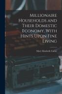 Millionaire Households and Their Domestic Economy, With Hints Upon Fine Living di Mary Elizabeth Carter edito da LEGARE STREET PR
