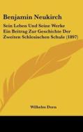 Benjamin Neukirch: Sein Leben Und Seine Werke Ein Beitrag Zur Geschichte Der Zweiten Schlesischen Schule (1897) di Wilhelm Dorn edito da Kessinger Publishing