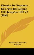 Histoire Du Royaume Des Pays-Bas Depuis 1814 Jusqu'en 1830 V2 (1859) di Etienne Constantin De Gerlache edito da Kessinger Publishing