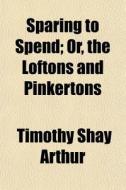 Sparing To Spend; Or, The Loftons And Pi di T. S. Arthur, Timothy Shay Arthur edito da General Books