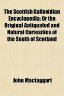 The Scottish Gallovidian Encyclopedia; Or The Original Antiquated And Natural Curiosities Of The South Of Scotland di John Mactaggart edito da General Books Llc