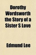 Dorothy Wordsworth The Story Of A Sister di Edmund Lee edito da General Books