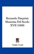 Bernardo Pasquini: Musicista del Secolo XVII (1908) di Virgilio Virgili edito da Kessinger Publishing