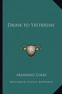 Drink to Yesterday di Manning Coles edito da Kessinger Publishing