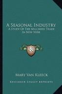 A Seasonal Industry: A Study of the Millinery Trade in New York di Mary Van Kleeck edito da Kessinger Publishing