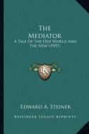 The Mediator: A Tale of the Old World and the New (1907) di Edward A. Steiner edito da Kessinger Publishing