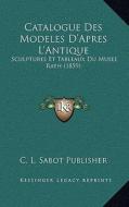 Catalogue Des Modeles D'Apres L'Antique: Sculptures Et Tableaux Du Musee Rath (1859) di C. L. Sabot Publisher edito da Kessinger Publishing
