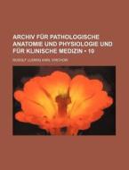 Archiv Fur Pathologische Anatomie Und Physiologie Und Fur Klinische Medizin (10) di Rudolf Ludwig Karl Virchow edito da General Books Llc