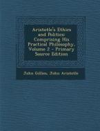 Aristotle's Ethics and Politics: Comprising His Practical Philosophy, Volume 2 di John Gillies, John Aristotle edito da Nabu Press