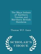 The Maya Indians Of Southern Yucatan And Northern British Honduras - Scholar's Choice Edition di Thomas W F Gann edito da Scholar's Choice