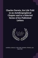 Charles Darwin, His Life Told in an Autobiographical Chapter and in a Selected Series of His Published Letters di Charles Darwin, Francis Darwin edito da CHIZINE PUBN
