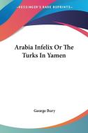 Arabia Infelix Or The Turks In Yamen di George Bury edito da Kessinger Publishing Co