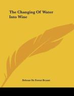 The Changing of Water Into Wine di Delmar de Forest Bryant edito da Kessinger Publishing