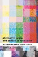 Alternative Media and Politics of Resistance di Joshua D. Atkinson edito da Lang, Peter