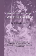 How To Find And Name Wild Flowers - Being A New Method Of Observing And Identifying Upwards Of 1,200 Species Of Flowerin di Thomas Fox edito da Home Farm Books