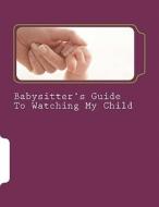 Babysitter's Guide to Watching My Child: A Fill-In Instruction Guide for Parents to Complete and Leave with Grandparents, Babysitters, and Daycare Pro di Tanya M. Willette MS edito da Createspace
