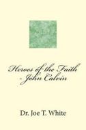 Heroes of the Faith - John Calvin di Joe T. White edito da Createspace Independent Publishing Platform