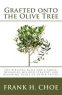 Grafted Onto the Olive Tree: The Biblical Basis for a Cross-Religious Mission Strategy for Reaching Those of Other Faiths di Frank H. Choe, Dr M. James Sawyer, Dr Frank H. Choe edito da Createspace