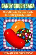 Candy Crush Saga: The Ultimate Players Guide to Beating Candy Crush di Ultimate App Guidebooks edito da Createspace