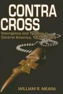 Contra Cross: Insurgency and Tyranny in Central America, 1979-1989 di William R. Meara edito da US Naval Institute Press
