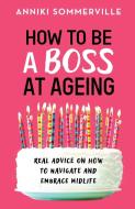 HOW TO BE A BOSS AT AGEING: REAL ADVICE di ANNIKI SOMMERVILLE edito da LIGHTNING SOURCE UK LTD