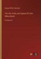 The Life, Crime, and Capture Of John Wilkes Booth di George Alfred Townsend edito da Outlook Verlag